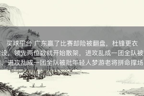 买球平台 广东赢了比赛却险被翻盘,杜锋更衣室发飙怒斥防守形同虚设,领先两位数就开始散架,进攻乱成一团全队被批年轻人梦游老将拼命撑场面