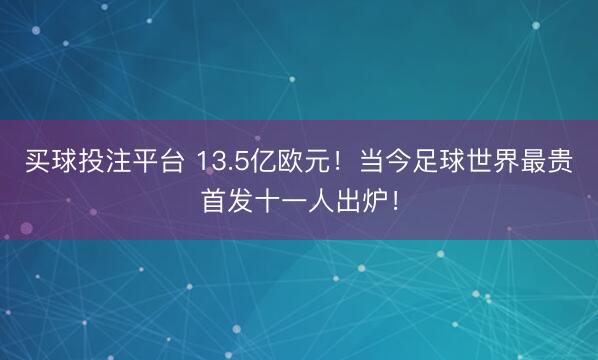 买球投注平台 13.5亿欧元!当今足球世界最贵首发十一人出炉!
