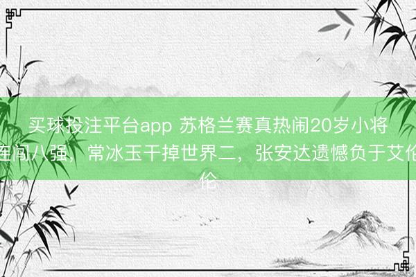 买球投注平台app 苏格兰赛真热闹20岁小将连闯八强,常冰玉干掉世界二,张安达遗憾负于艾伦