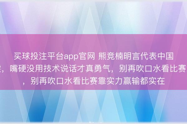 买球投注平台app官网 熊竞楠明言代表中国,实力碾压张慧雯,嘴硬没用技术说话才真勇气,别再吹口水看比赛靠实力赢输都实在
