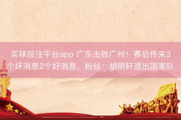买球投注平台app 广东击败广州!赛后传来3个坏消息2个好消息,粉丝:胡明轩退出国家队
