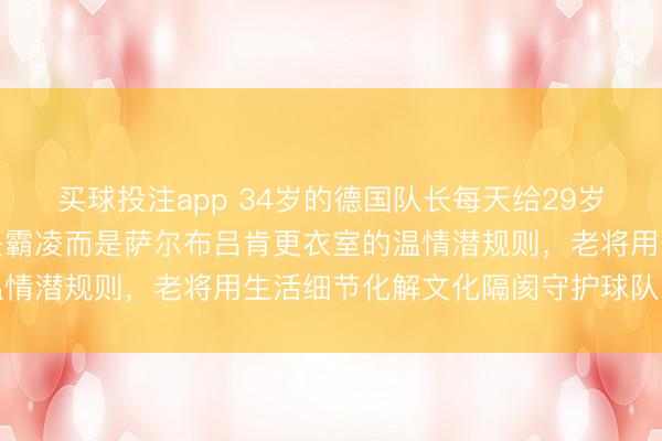 买球投注app 34岁的德国队长每天给29岁的世界冠军当司机,不是霸凌而是萨尔布吕肯更衣室的温情潜规则,老将用生活细节化解文化隔阂守护球队归属感