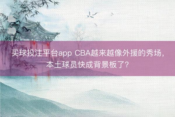 买球投注平台app CBA越来越像外援的秀场，本土球员快成背景板了？