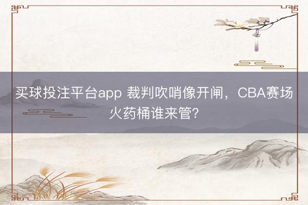 买球投注平台app 裁判吹哨像开闸,CBA赛场火药桶谁来管?