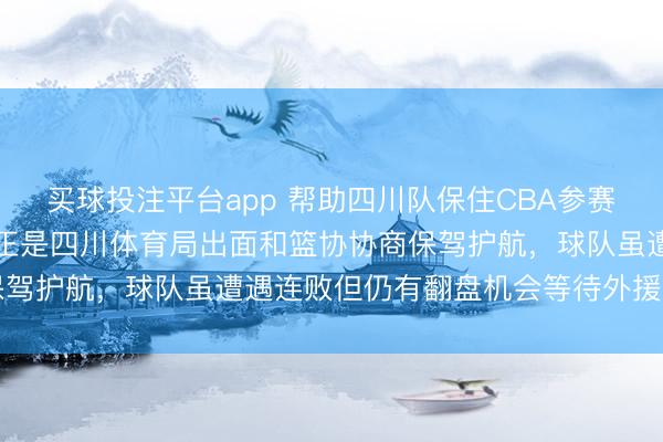 买球投注平台app 帮助四川队保住CBA参赛资格的“救世主”现身,正是四川体育局出面和篮协协商保驾护航,球队虽遭遇连败但仍有翻盘机会等待外援归位助力