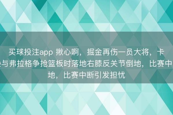 买球投注app 揪心啊,掘金再伤一员大将,卡梅伦约翰逊与弗拉格争抢篮板时落地右膝反关节倒地,比赛中断引发担忧