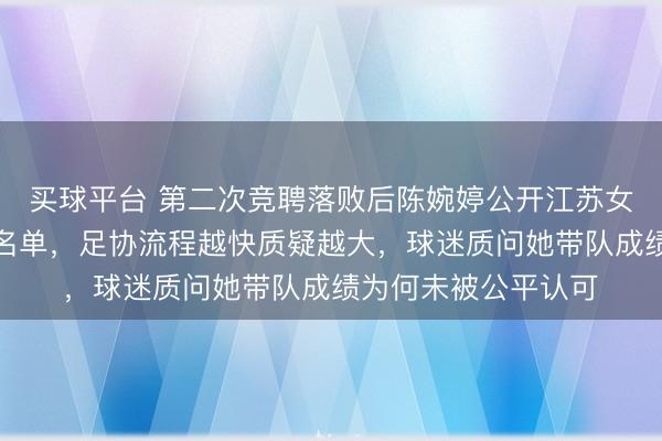 买球平台 第二次竞聘落败后陈婉婷公开江苏女足培养的年轻国脚名单，足协流程越快质疑越大，球迷质问她带队成绩为何未被公平认可