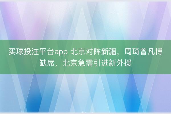买球投注平台app 北京对阵新疆,周琦曾凡博缺席,北京急需引进新外援