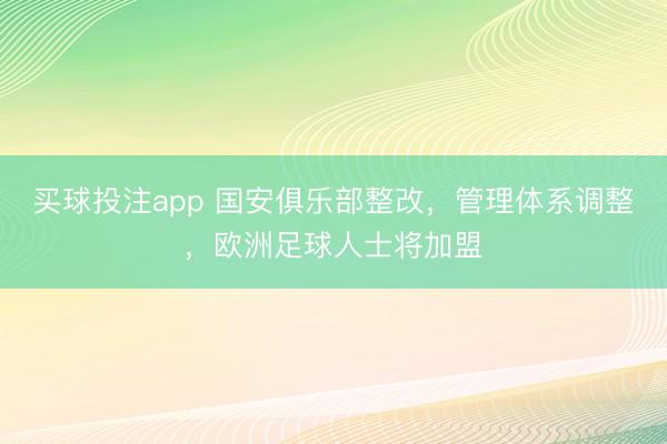 买球投注app 国安俱乐部整改,管理体系调整,欧洲足球人士将加盟