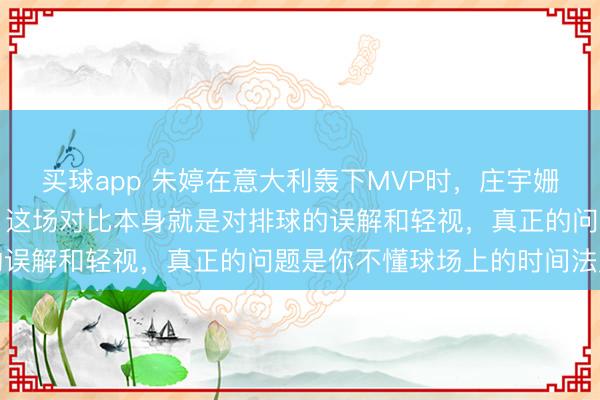 买球app 朱婷在意大利轰下MVP时,庄宇姗才刚摸到世界联赛的边,这场对比本身就是对排球的误解和轻视,真正的问题是你不懂球场上的时间法则