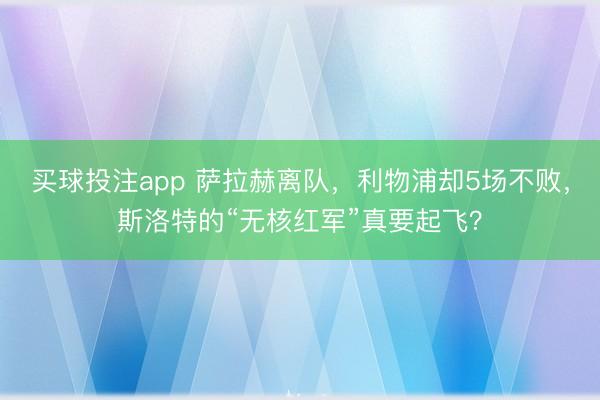买球投注app 萨拉赫离队，利物浦却5场不败，斯洛特的“无核红军”真要起飞？