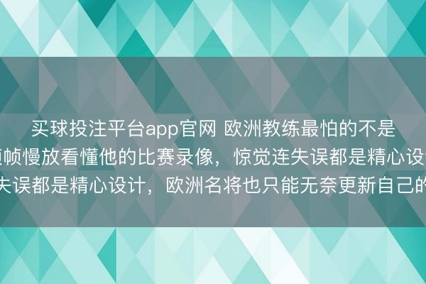 买球投注平台app官网 欧洲教练最怕的不是输给樊振东,而是一帧帧慢放看懂他的比赛录像,惊觉连失误都是精心设计,欧洲名将也只能无奈更新自己的打法体系