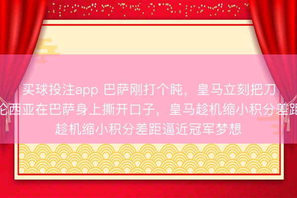 买球投注app 巴萨刚打个盹,皇马立刻把刀架脖子上,瓦伦西亚在巴萨身上撕开口子,皇马趁机缩小积分差距逼近冠军梦想