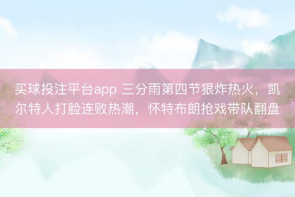 买球投注平台app 三分雨第四节狠炸热火,凯尔特人打脸连败热潮,怀特布朗抢戏带队翻盘