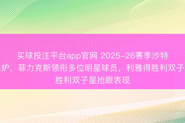 买球投注平台app官网 2025-26赛季沙特超射手榜出炉,菲力克斯领衔多位明星球员,利雅得胜利双子星抢眼表现