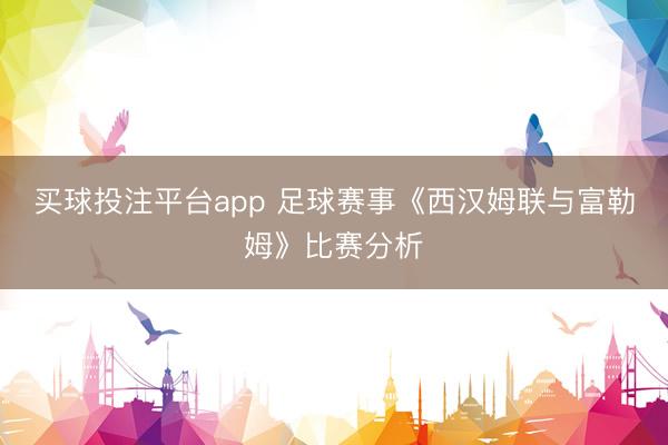买球投注平台app 足球赛事《西汉姆联与富勒姆》比赛分析