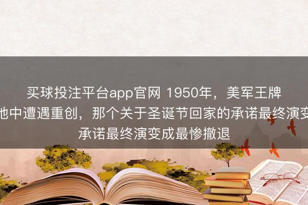 买球投注平台app官网 1950年,美军王牌师在冰天雪地中遭遇重创,那个关于圣诞节回家的承诺最终演变成最惨撤退