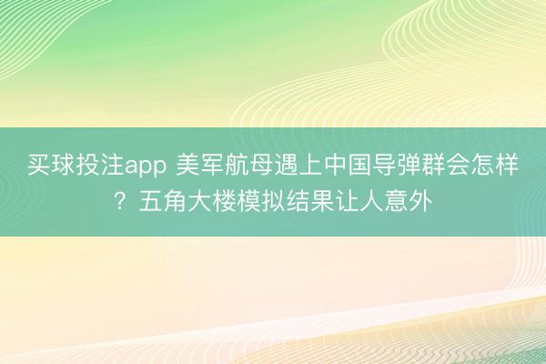 买球投注app 美军航母遇上中国导弹群会怎样?五角大楼模拟结果让人意外