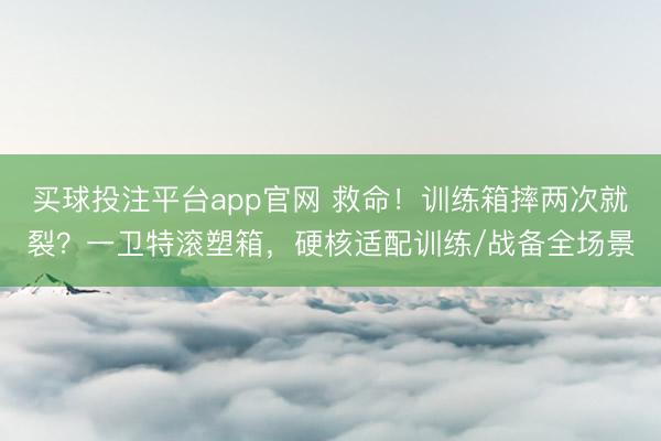 买球投注平台app官网 救命！训练箱摔两次就裂？一卫特滚塑箱，硬核适配训练/战备全场景