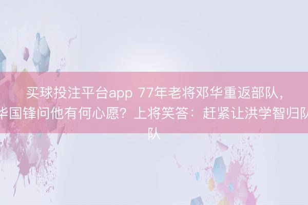 买球投注平台app 77年老将邓华重返部队，华国锋问他有何心愿？上将笑答：赶紧让洪学智归队
