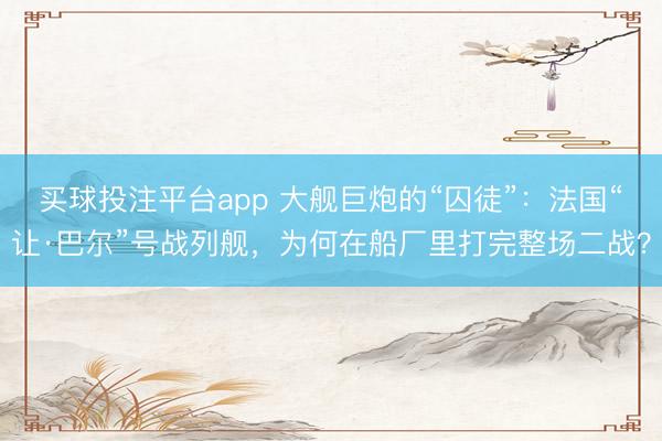 买球投注平台app 大舰巨炮的“囚徒”：法国“让·巴尔”号战列舰，为何在船厂里打完整场二战？