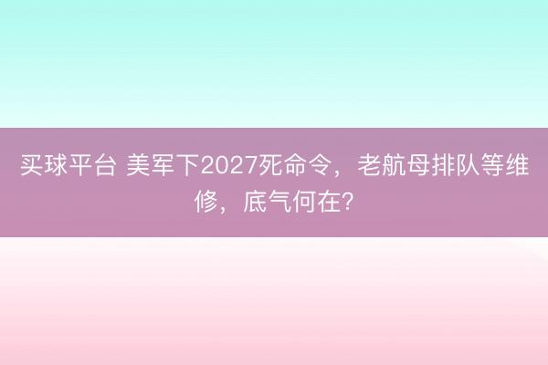 买球平台 美军下2027死命令，老航母排队等维修，底气何在？