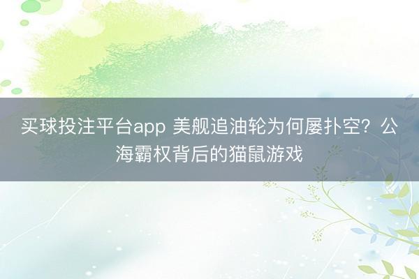 买球投注平台app 美舰追油轮为何屡扑空？公海霸权背后的猫鼠游戏