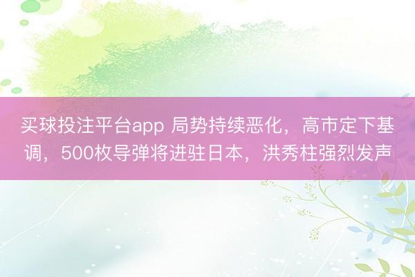 买球投注平台app 局势持续恶化，高市定下基调，500枚导弹将进驻日本，洪秀柱强烈发声