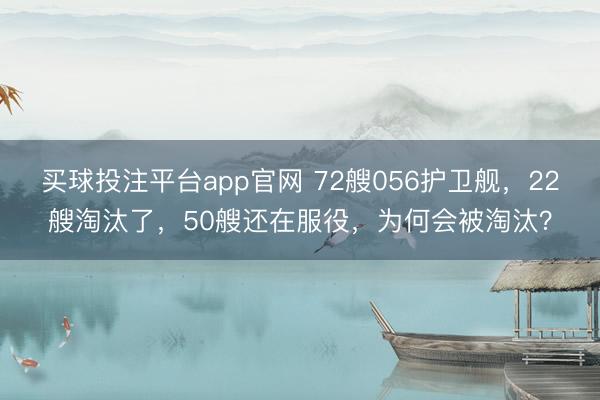 买球投注平台app官网 72艘056护卫舰,22艘淘汰了,50艘还在服役,为何会被淘汰?