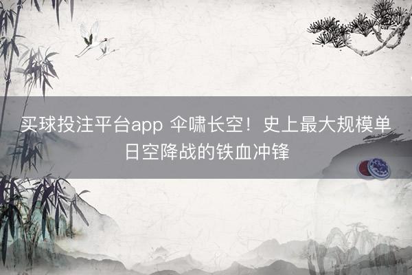 买球投注平台app 伞啸长空！史上最大规模单日空降战的铁血冲锋