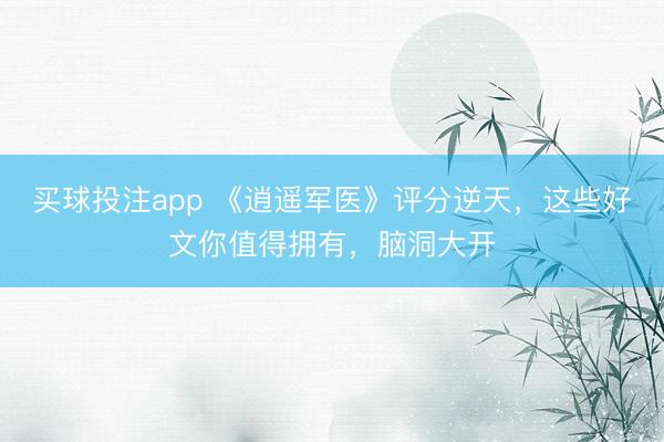 买球投注app 《逍遥军医》评分逆天，这些好文你值得拥有，脑洞大开