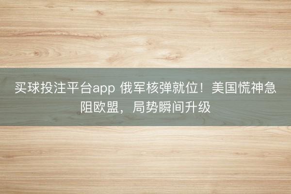 买球投注平台app 俄军核弹就位！美国慌神急阻欧盟，局势瞬间升级