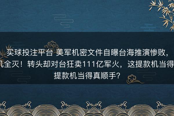 买球投注平台 美军机密文件自曝台海推演惨败，航母战机全灭！转头却对台狂卖111亿军火，这提款机当得真顺手？