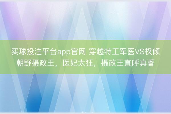 买球投注平台app官网 穿越特工军医VS权倾朝野摄政王，医妃太狂，摄政王直呼真香