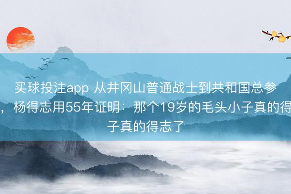 买球投注app 从井冈山普通战士到共和国总参谋长，杨得志用55年证明：那个19岁的毛头小子真的得志了