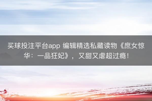买球投注平台app 编辑精选私藏读物《庶女惊华：一品狂妃》，又甜又虐超过瘾！
