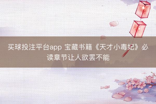 买球投注平台app 宝藏书籍《天才小毒妃》必读章节让人欲罢不能