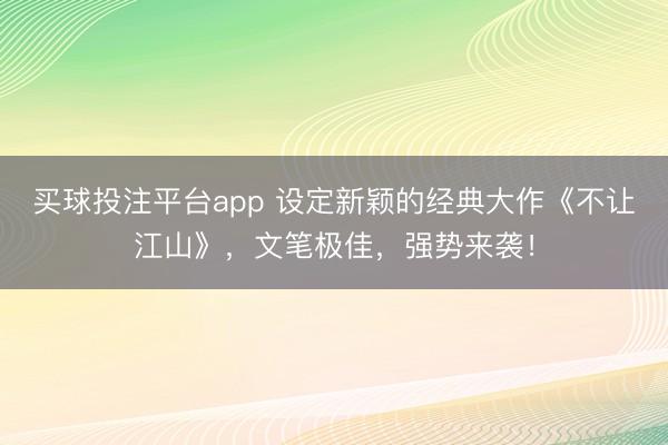 买球投注平台app 设定新颖的经典大作《不让江山》，文笔极佳，强势来袭！