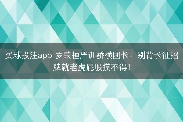 买球投注app 罗荣桓严训骄横团长：别背长征招牌就老虎屁股摸不得！