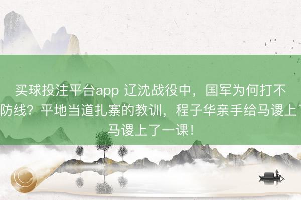 买球投注平台app 辽沈战役中，国军为何打不穿塔山防线？平地当道扎寨的教训，程子华亲手给马谡上了一课！