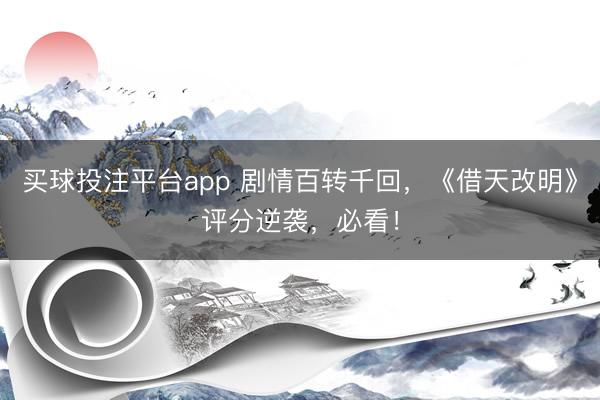 买球投注平台app 剧情百转千回，《借天改明》评分逆袭，必看！