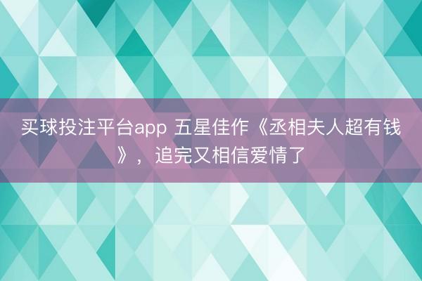 买球投注平台app 五星佳作《丞相夫人超有钱》，追完又相信爱情了