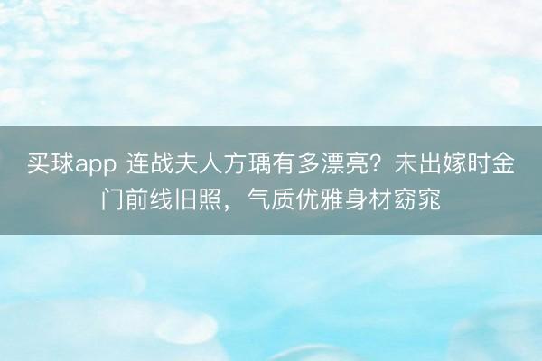 买球app 连战夫人方瑀有多漂亮？未出嫁时金门前线旧照，气质优雅身材窈窕