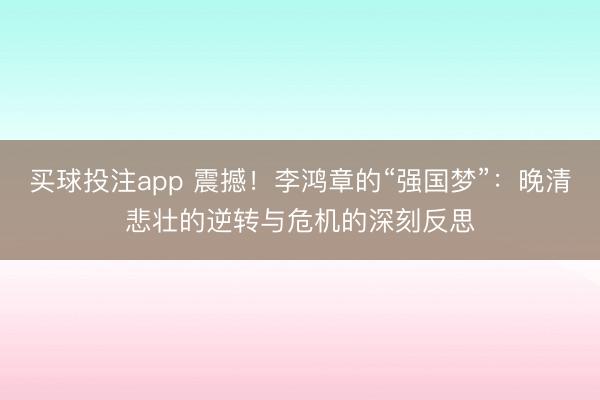 买球投注app 震撼！李鸿章的“强国梦”：晚清悲壮的逆转与危机的深刻反思