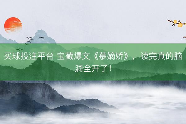 买球投注平台 宝藏爆文《慕嫡娇》，读完真的脑洞全开了！