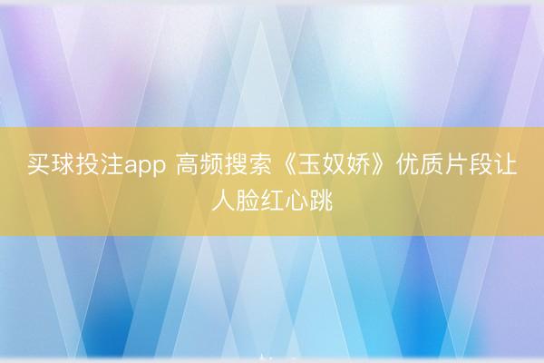 买球投注app 高频搜索《玉奴娇》优质片段让人脸红心跳