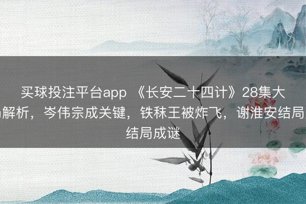 买球投注平台app 《长安二十四计》28集大结局解析，岑伟宗成关键，铁秣王被炸飞，谢淮安结局成谜