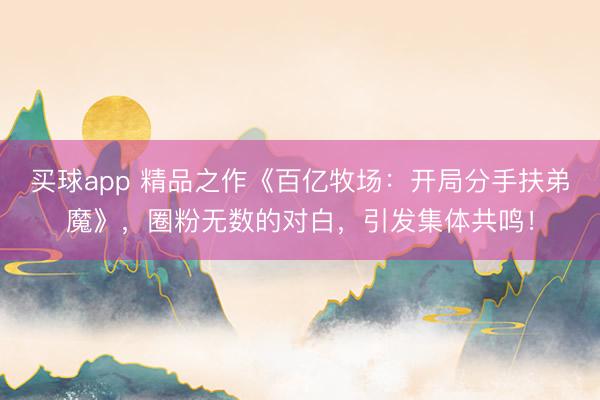 买球app 精品之作《百亿牧场：开局分手扶弟魔》，圈粉无数的对白，引发集体共鸣！