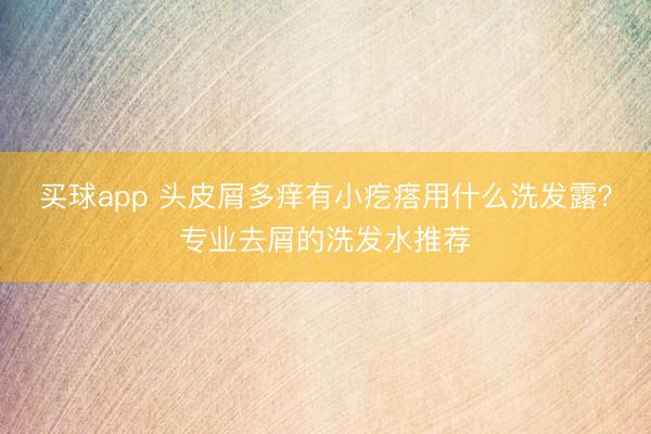 买球app 头皮屑多痒有小疙瘩用什么洗发露?专业去屑的洗发水推荐