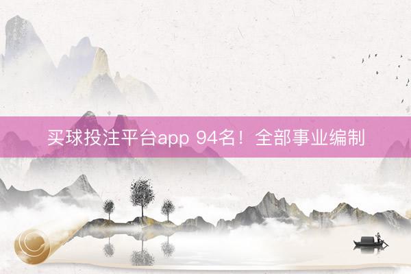 买球投注平台app 94名！全部事业编制